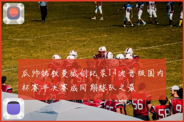 瓜帅执教曼城创纪录14次晋级国内杯赛半决赛成同期球队之最
