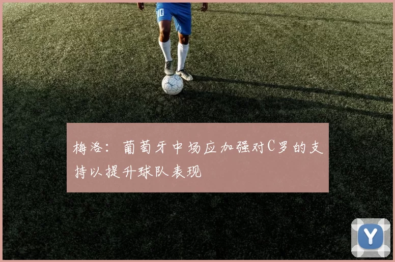 梅洛：葡萄牙中场应加强对C罗的支持以提升球队表现