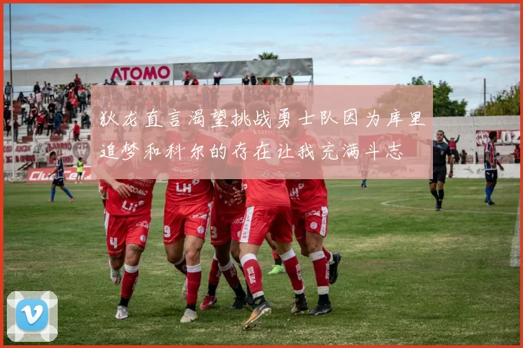 狄龙直言渴望挑战勇士队因为库里追梦和科尔的存在让我充满斗志