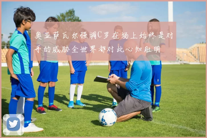 奥亚萨瓦尔强调C罗在场上始终是对手的威胁全世界都对此心知肚明