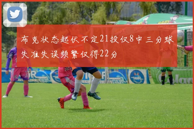 布克状态起伏不定21投仅8中三分球失准失误频繁仅得22分