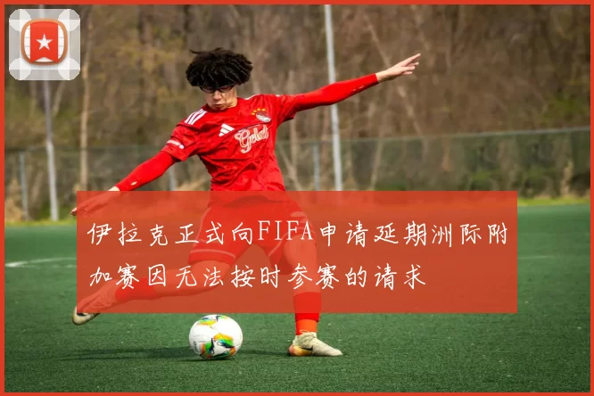 伊拉克正式向FIFA申请延期洲际附加赛因无法按时参赛的请求