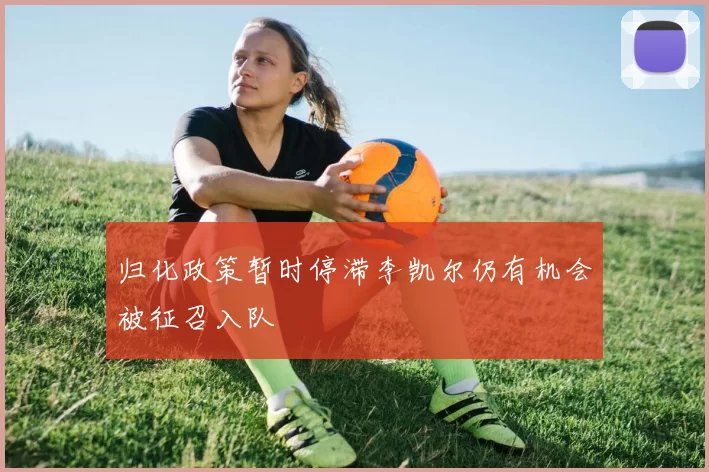 归化政策暂时停滞李凯尔仍有机会被征召入队