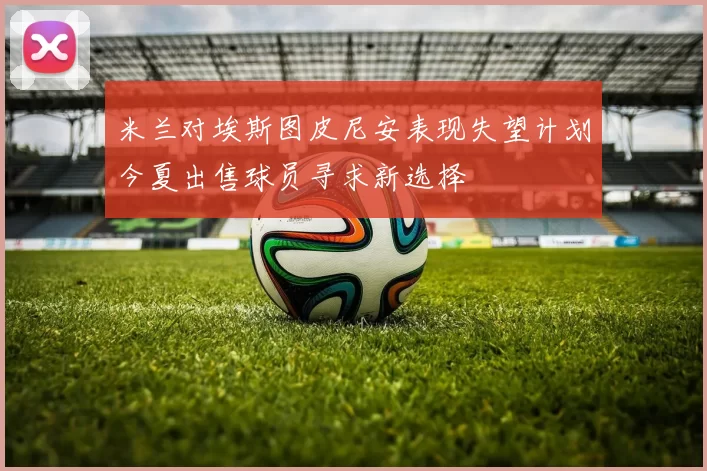 米兰对埃斯图皮尼安表现失望计划今夏出售球员寻求新选择
