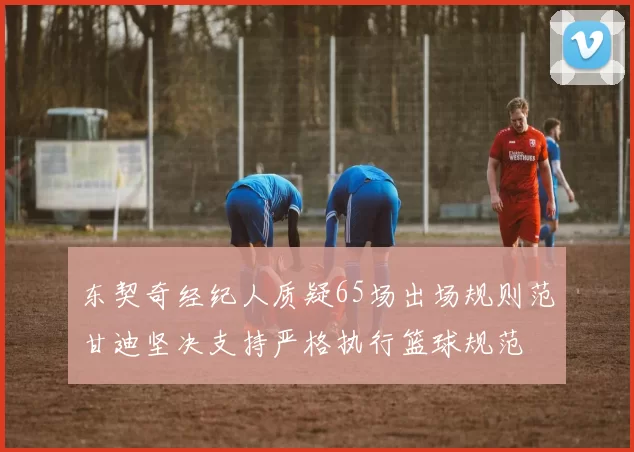东契奇经纪人质疑65场出场规则范甘迪坚决支持严格执行篮球规范