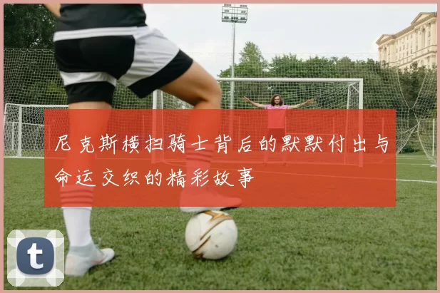 尼克斯横扫骑士背后的默默付出与命运交织的精彩故事