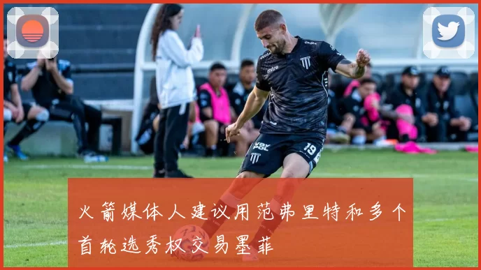 火箭媒体人建议用范弗里特和多个首轮选秀权交易墨菲