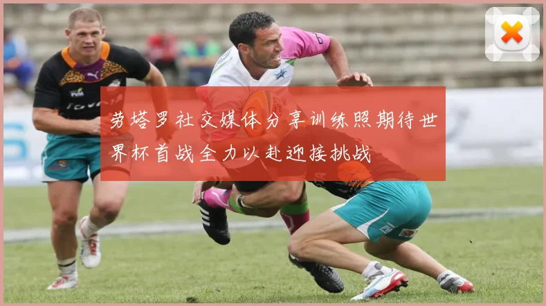 劳塔罗社交媒体分享训练照期待世界杯首战全力以赴迎接挑战