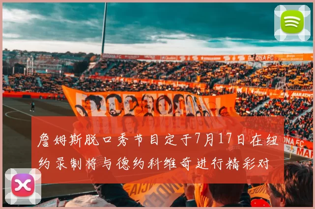 詹姆斯脱口秀节目定于7月17日在纽约录制将与德约科维奇进行精彩对话