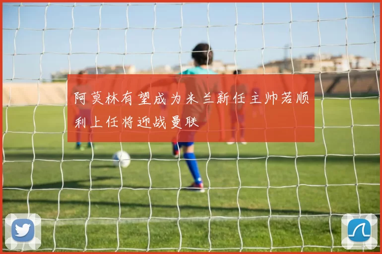 阿莫林有望成为米兰新任主帅若顺利上任将迎战曼联