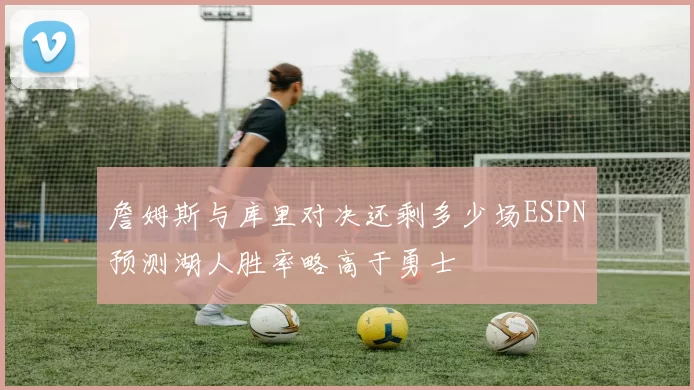 詹姆斯与库里对决还剩多少场ESPN预测湖人胜率略高于勇士