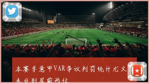 本赛季意甲VAR争议判罚统计尤文国米分别居前两位