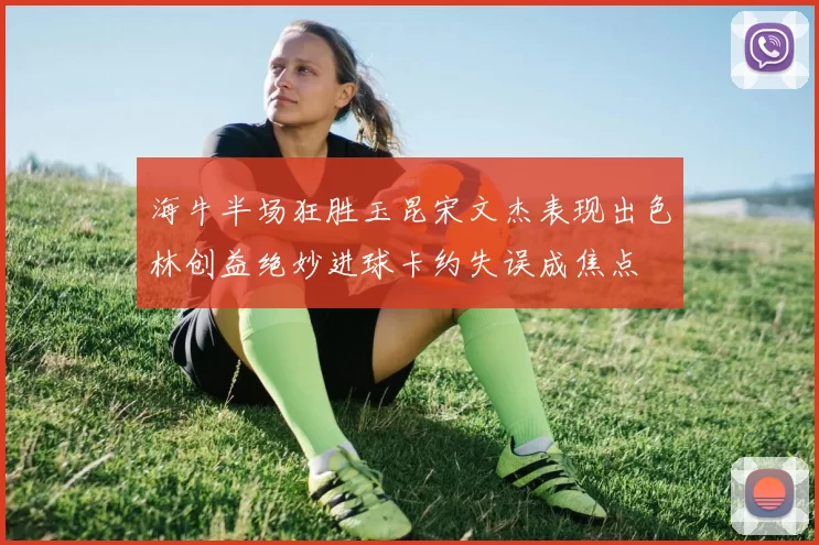 海牛半场狂胜玉昆宋文杰表现出色林创益绝妙进球卡约失误成焦点