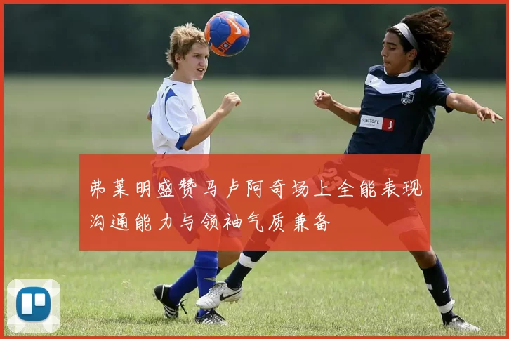 弗莱明盛赞马卢阿奇场上全能表现沟通能力与领袖气质兼备