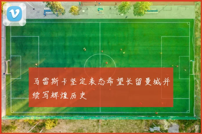 马雷斯卡坚定表态希望长留曼城并续写辉煌历史