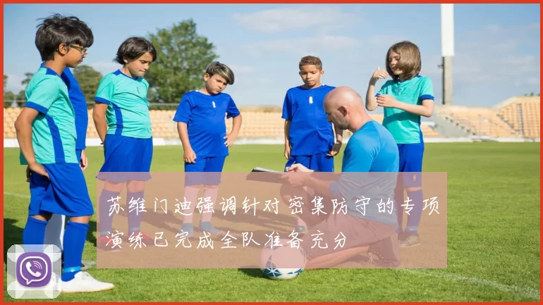 苏维门迪强调针对密集防守的专项演练已完成全队准备充分
