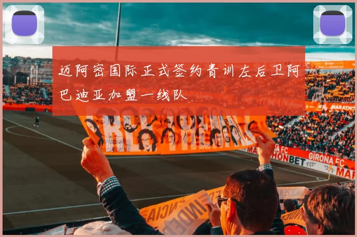 迈阿密国际正式签约青训左后卫阿巴迪亚加盟一线队
