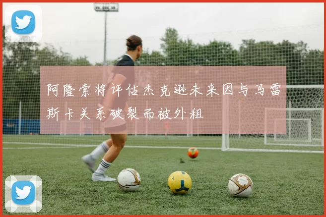 阿隆索将评估杰克逊未来因与马雷斯卡关系破裂而被外租