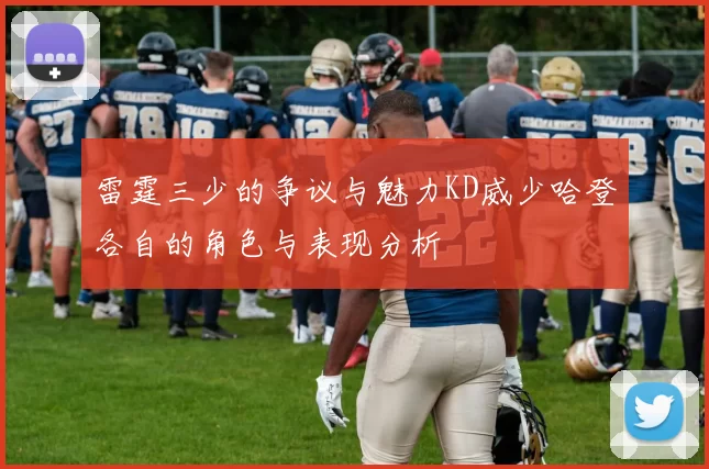 雷霆三少的争议与魅力KD威少哈登各自的角色与表现分析
