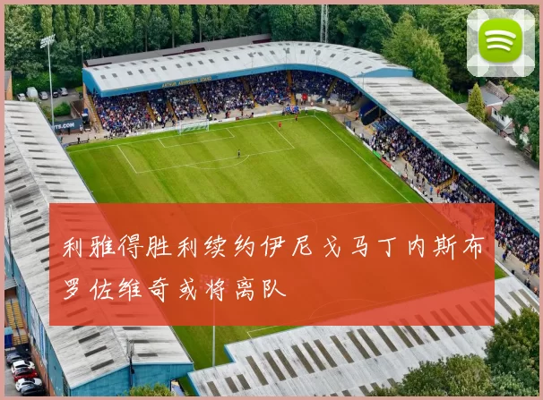 利雅得胜利续约伊尼戈马丁内斯布罗佐维奇或将离队