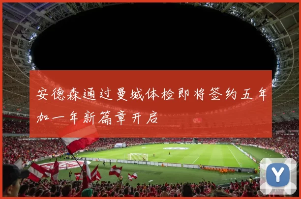 安德森通过曼城体检即将签约五年加一年新篇章开启