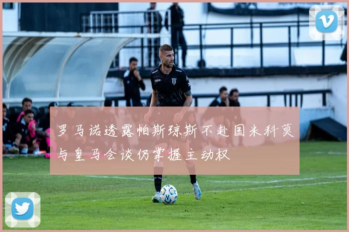 罗马诺透露帕斯琼斯不赴国米科莫与皇马会谈仍掌握主动权