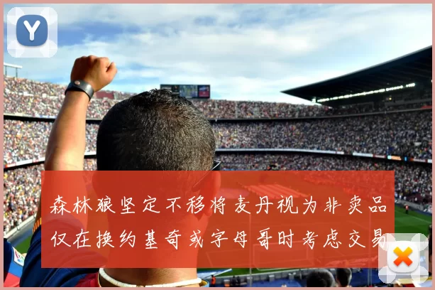 森林狼坚定不移将麦丹视为非卖品仅在换约基奇或字母哥时考虑交易