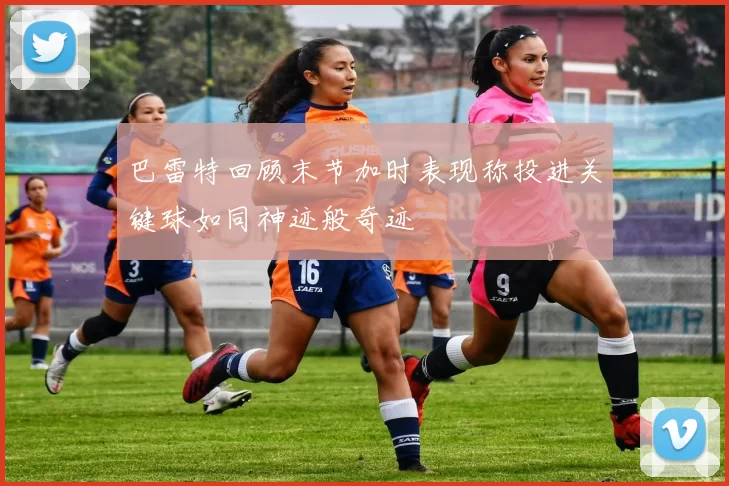 巴雷特回顾末节加时表现称投进关键球如同神迹般奇迹